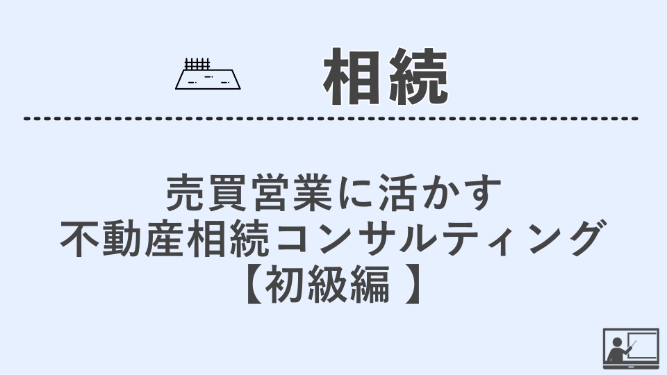 【相続】売買営業に活かす不動産相続コンサルティング・初級編 